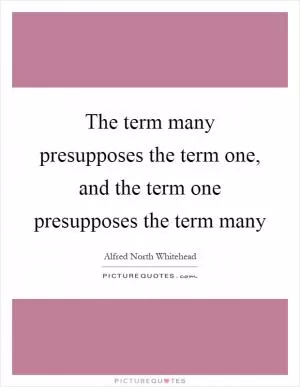 The term many presupposes the term one, and the term one presupposes the term many Picture Quote #1