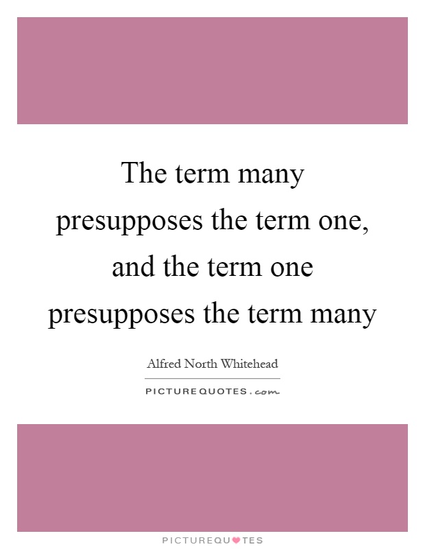The term many presupposes the term one, and the term one presupposes the term many Picture Quote #1