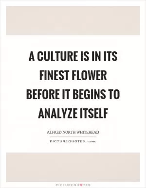 A culture is in its finest flower before it begins to analyze itself Picture Quote #1