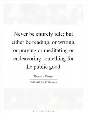 Never be entirely idle; but either be reading, or writing, or praying or meditating or endeavoring something for the public good Picture Quote #1