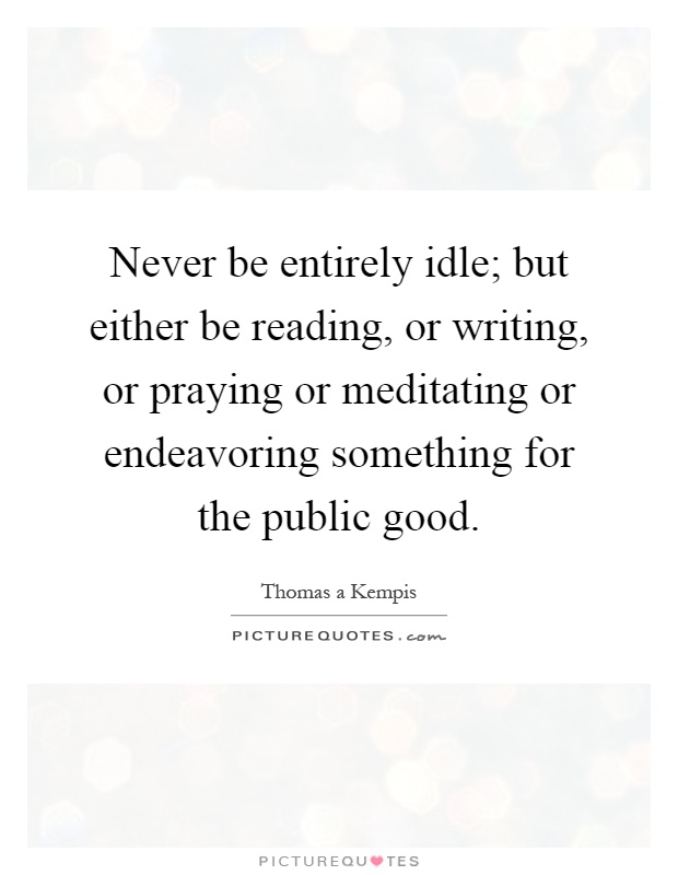 Never be entirely idle; but either be reading, or writing, or praying or meditating or endeavoring something for the public good Picture Quote #1