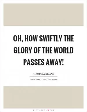 Oh, how swiftly the glory of the world passes away! Picture Quote #1