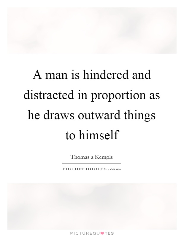 A man is hindered and distracted in proportion as he draws outward things to himself Picture Quote #1