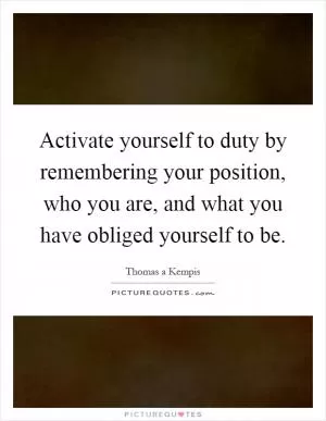 Activate yourself to duty by remembering your position, who you are, and what you have obliged yourself to be Picture Quote #1