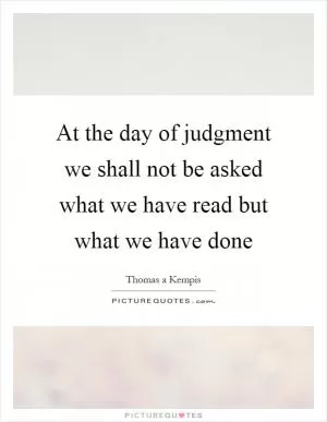 At the day of judgment we shall not be asked what we have read but what we have done Picture Quote #1