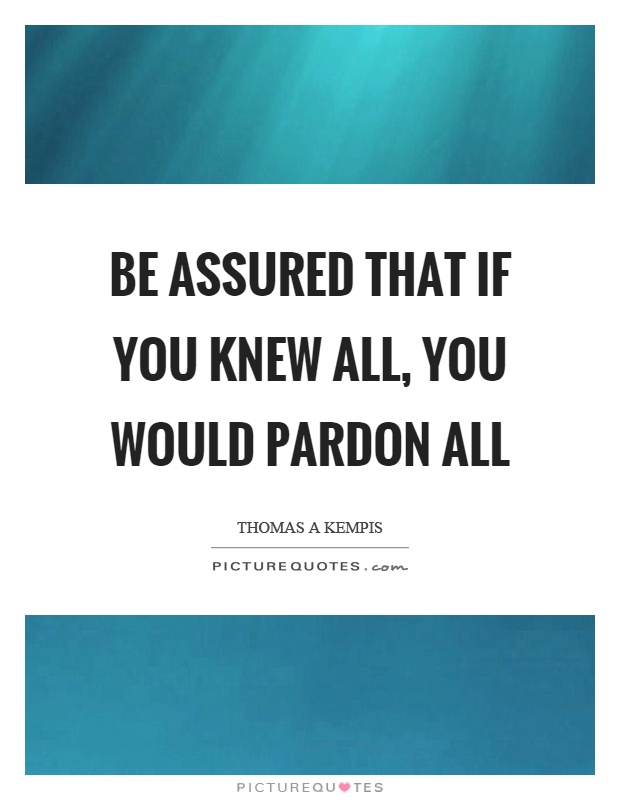 Be assured that if you knew all, you would pardon all Picture Quote #1