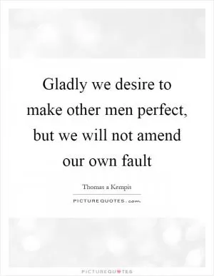 Gladly we desire to make other men perfect, but we will not amend our own fault Picture Quote #1