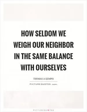 How seldom we weigh our neighbor in the same balance with ourselves Picture Quote #1