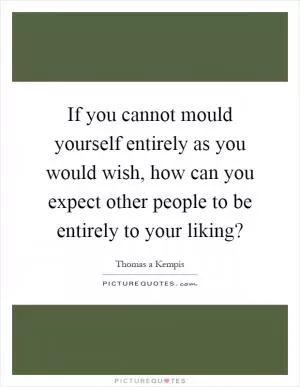If you cannot mould yourself entirely as you would wish, how can you expect other people to be entirely to your liking? Picture Quote #1