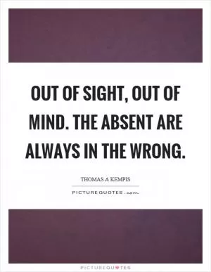Out of sight, out of mind. The absent are always in the wrong Picture Quote #1