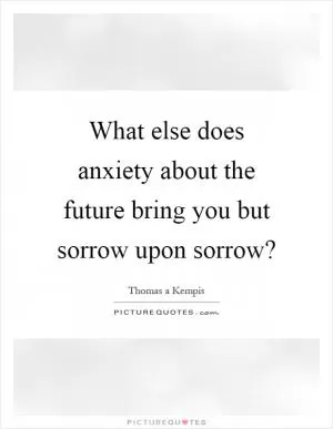 What else does anxiety about the future bring you but sorrow upon sorrow? Picture Quote #1