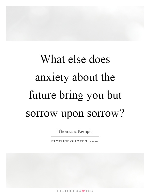 What else does anxiety about the future bring you but sorrow upon sorrow? Picture Quote #1