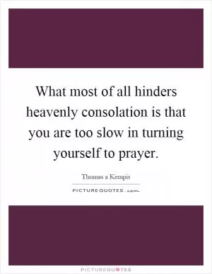 What most of all hinders heavenly consolation is that you are too slow in turning yourself to prayer Picture Quote #1