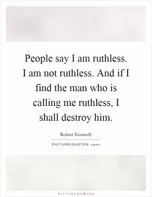 People say I am ruthless. I am not ruthless. And if I find the man who is calling me ruthless, I shall destroy him Picture Quote #1