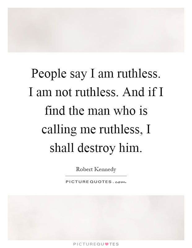 People say I am ruthless. I am not ruthless. And if I find the man who is calling me ruthless, I shall destroy him Picture Quote #1
