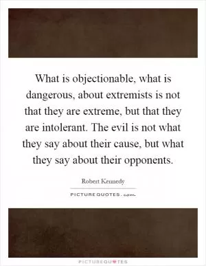 What is objectionable, what is dangerous, about extremists is not that they are extreme, but that they are intolerant. The evil is not what they say about their cause, but what they say about their opponents Picture Quote #1
