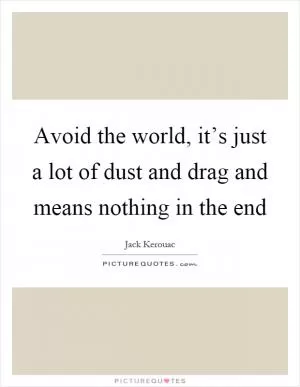 Avoid the world, it’s just a lot of dust and drag and means nothing in the end Picture Quote #1