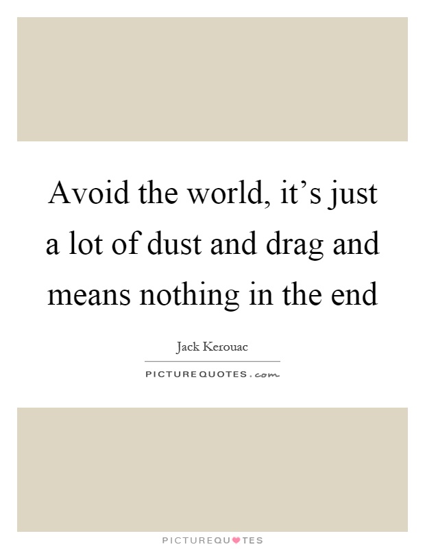 Avoid the world, it's just a lot of dust and drag and means nothing in the end Picture Quote #1