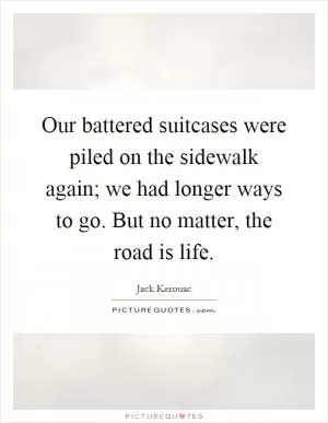 Our battered suitcases were piled on the sidewalk again; we had longer ways to go. But no matter, the road is life Picture Quote #1