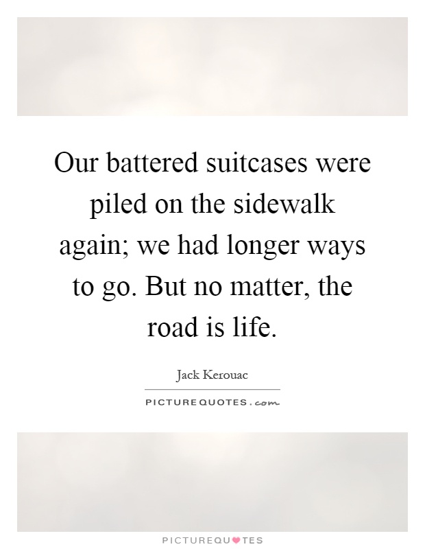 Our battered suitcases were piled on the sidewalk again; we had longer ways to go. But no matter, the road is life Picture Quote #1