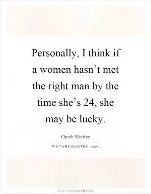 Personally, I think if a women hasn’t met the right man by the time she’s 24, she may be lucky Picture Quote #1