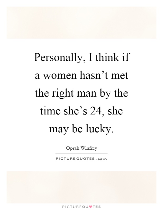 Personally, I think if a women hasn't met the right man by the time she's 24, she may be lucky Picture Quote #1