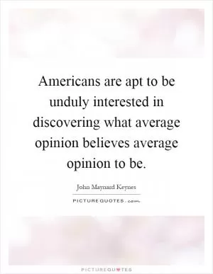 Americans are apt to be unduly interested in discovering what average opinion believes average opinion to be Picture Quote #1