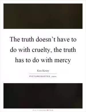 The truth doesn’t have to do with cruelty, the truth has to do with mercy Picture Quote #1