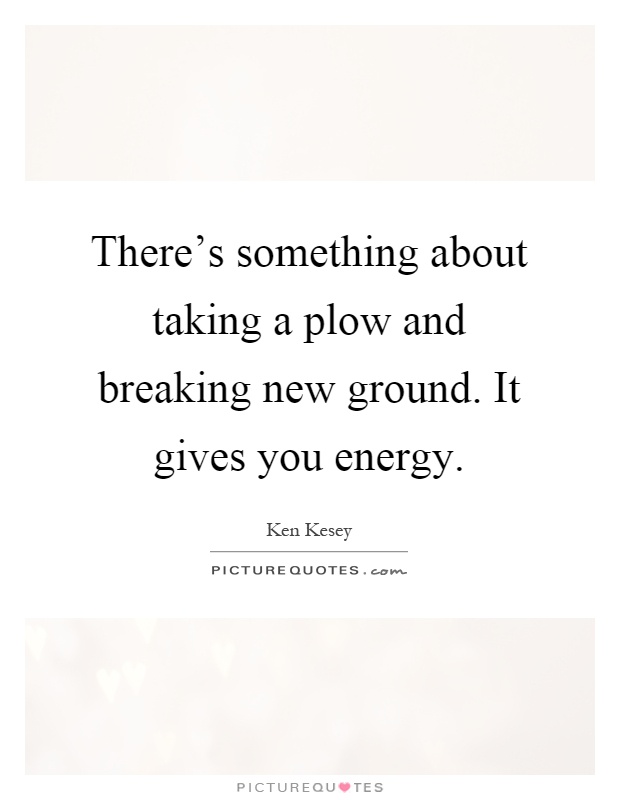 There's something about taking a plow and breaking new ground. It gives you energy Picture Quote #1