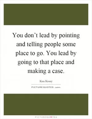 You don’t lead by pointing and telling people some place to go. You lead by going to that place and making a case Picture Quote #1