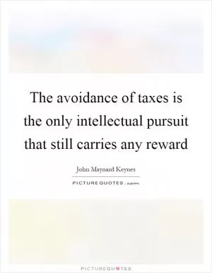 The avoidance of taxes is the only intellectual pursuit that still carries any reward Picture Quote #1
