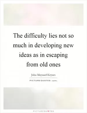 The difficulty lies not so much in developing new ideas as in escaping from old ones Picture Quote #1
