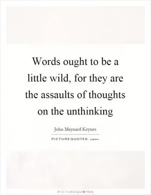 Words ought to be a little wild, for they are the assaults of thoughts on the unthinking Picture Quote #1