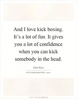 And I love kick boxing. It’s a lot of fun. It gives you a lot of confidence when you can kick somebody in the head Picture Quote #1