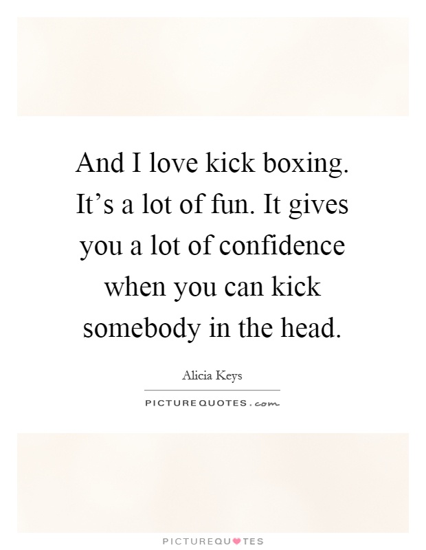 And I love kick boxing. It's a lot of fun. It gives you a lot of confidence when you can kick somebody in the head Picture Quote #1