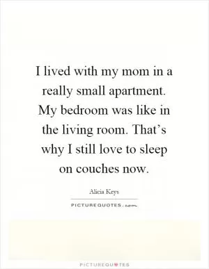 I lived with my mom in a really small apartment. My bedroom was like in the living room. That’s why I still love to sleep on couches now Picture Quote #1