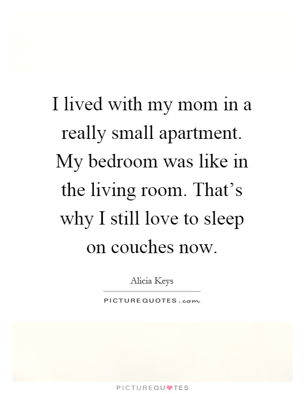 I lived with my mom in a really small apartment. My bedroom was like in the living room. That's why I still love to sleep on couches now Picture Quote #1