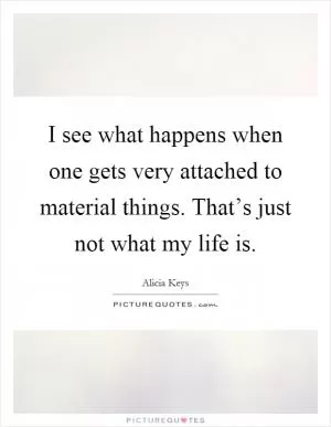 I see what happens when one gets very attached to material things. That’s just not what my life is Picture Quote #1