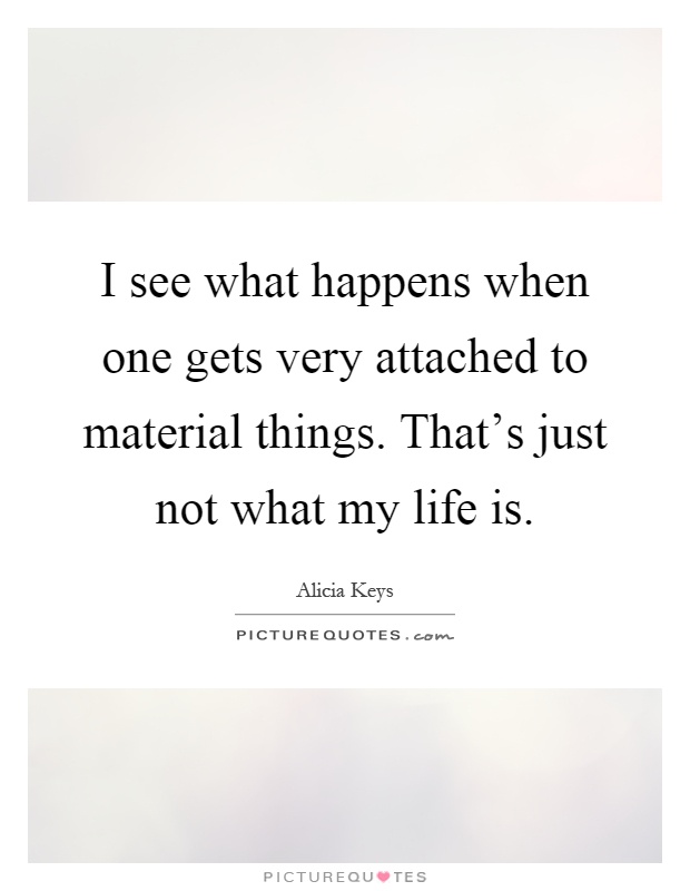 I see what happens when one gets very attached to material things. That's just not what my life is Picture Quote #1