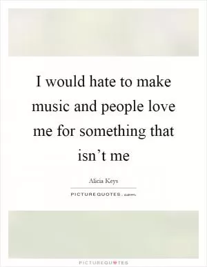 I would hate to make music and people love me for something that isn’t me Picture Quote #1