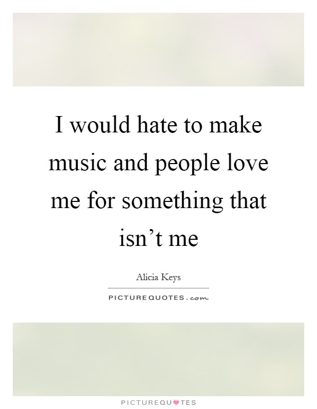 I would hate to make music and people love me for something that isn't me Picture Quote #1