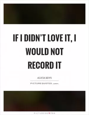 If I didn’t love it, I would not record it Picture Quote #1