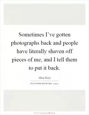 Sometimes I’ve gotten photographs back and people have literally shaven off pieces of me, and I tell them to put it back Picture Quote #1