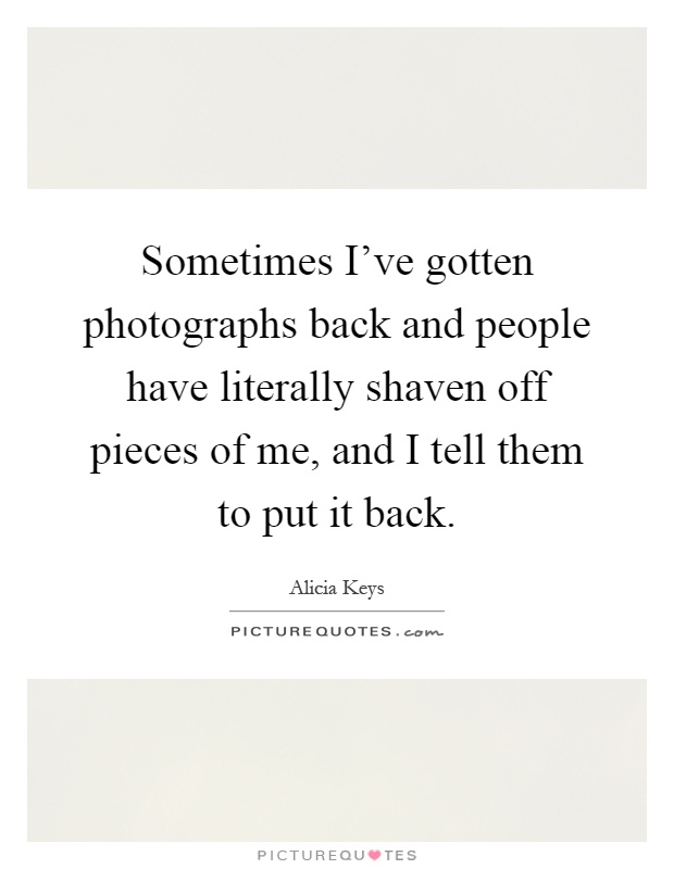 Sometimes I've gotten photographs back and people have literally shaven off pieces of me, and I tell them to put it back Picture Quote #1