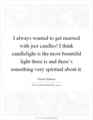 I always wanted to get married with just candles! I think candlelight is the most beautiful light there is and there’s something very spiritual about it Picture Quote #1