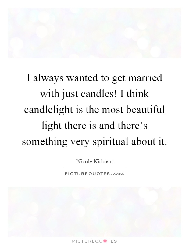 I always wanted to get married with just candles! I think candlelight is the most beautiful light there is and there's something very spiritual about it Picture Quote #1