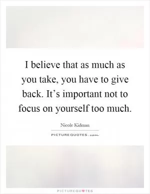 I believe that as much as you take, you have to give back. It’s important not to focus on yourself too much Picture Quote #1