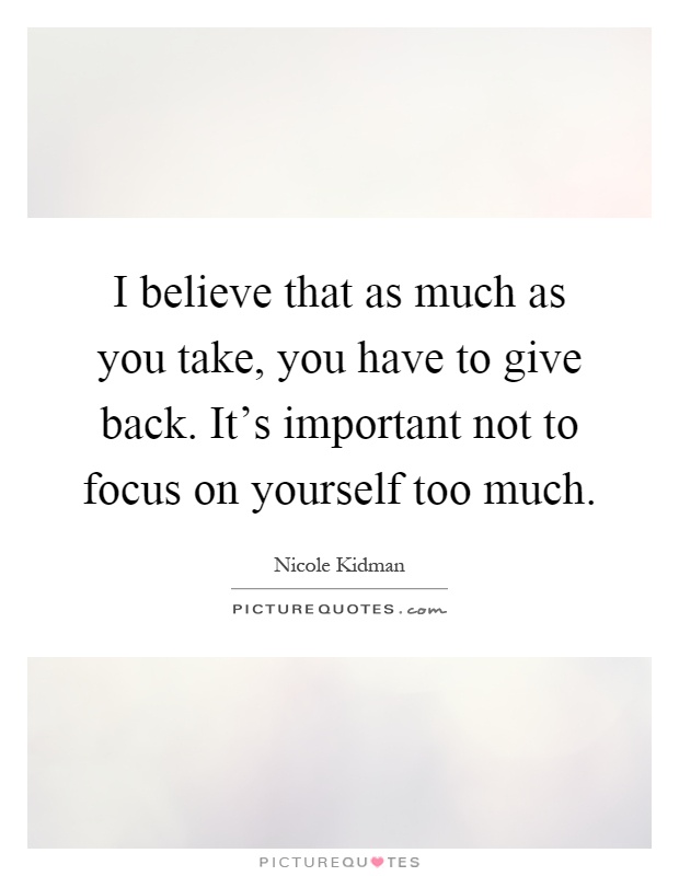 I believe that as much as you take, you have to give back. It's important not to focus on yourself too much Picture Quote #1