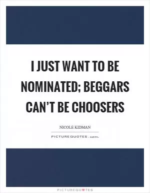 I just want to be nominated; beggars can’t be choosers Picture Quote #1