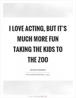I love acting, but it’s much more fun taking the kids to the zoo Picture Quote #1